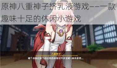 原神八重神子挤乳液游戏——一款趣味十足的休闲小游戏