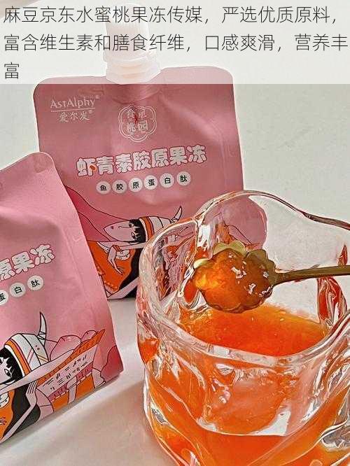 麻豆京东水蜜桃果冻传媒，严选优质原料，富含维生素和膳食纤维，口感爽滑，营养丰富