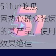 51fun吃瓜网热心群众张炳的某产品，使用效果绝佳