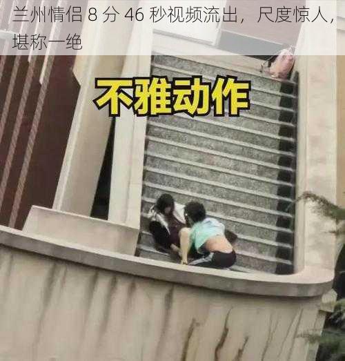 兰州情侣 8 分 46 秒视频流出，尺度惊人，堪称一绝