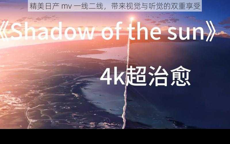 精美日产 mv 一线二线，带来视觉与听觉的双重享受