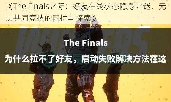 《The Finals之际：好友在线状态隐身之谜，无法共同竞技的困扰与探索》