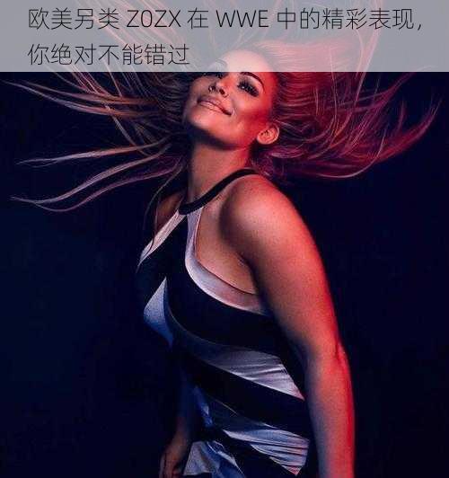 欧美另类 Z0ZX 在 WWE 中的精彩表现，你绝对不能错过