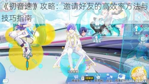 《初音速》攻略：邀请好友的高效率方法与技巧指南