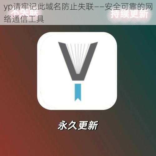 yp请牢记此域名防止失联——安全可靠的网络通信工具