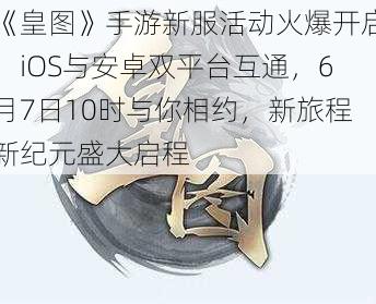 《皇图》手游新服活动火爆开启：iOS与安卓双平台互通，6月7日10时与你相约，新旅程新纪元盛大启程