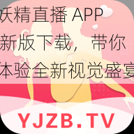 妖精直播 APP 新版下载，带你体验全新视觉盛宴