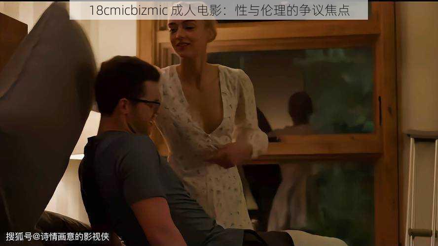 18cmicbizmic 成人电影：性与伦理的争议焦点