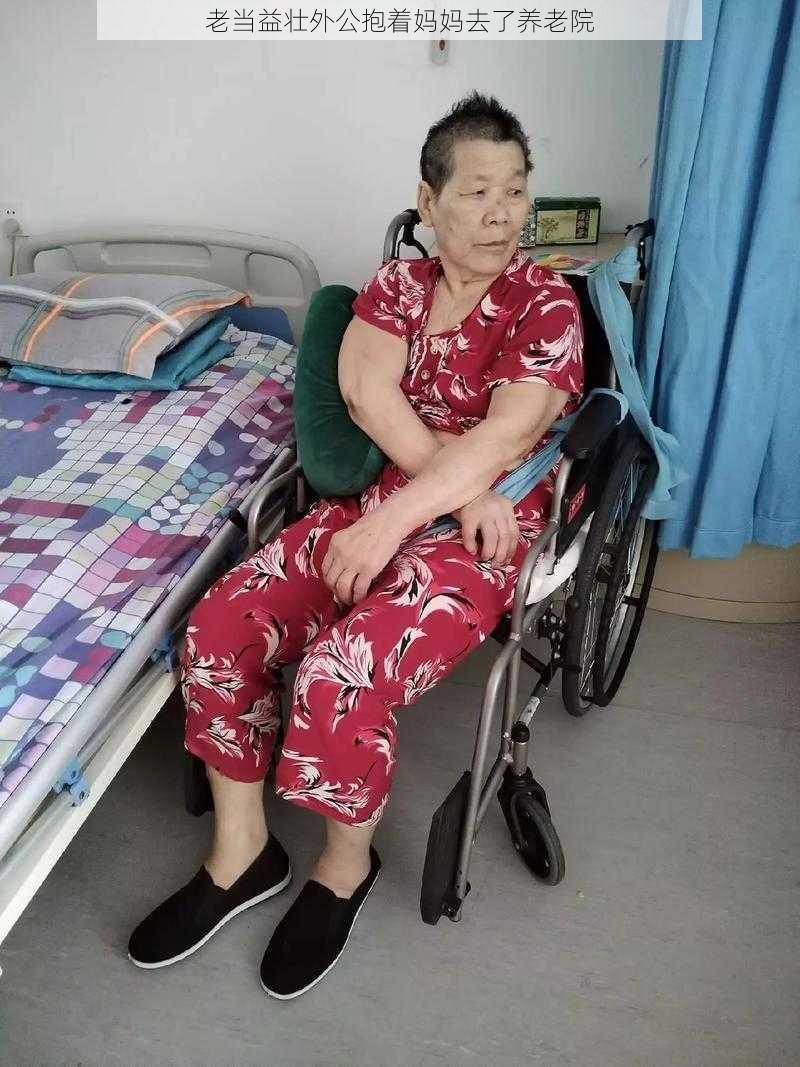 老当益壮外公抱着妈妈去了养老院