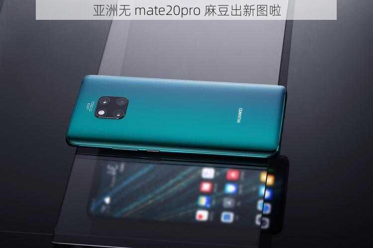 亚洲无 mate20pro 麻豆出新图啦