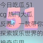 今日吃瓜 51cg 热门大瓜反差：一款带你探索娱乐世界的神奇应用