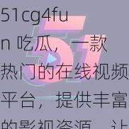 51cg4fun 吃瓜，一款热门的在线视频平台，提供丰富的影视资源，让你轻松享受精彩内容