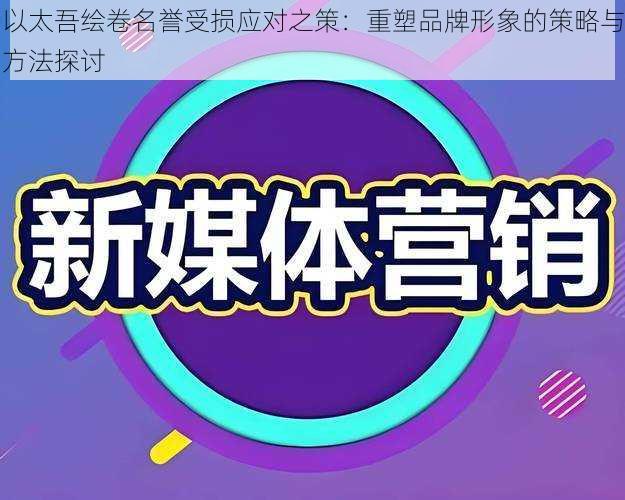 以太吾绘卷名誉受损应对之策：重塑品牌形象的策略与方法探讨