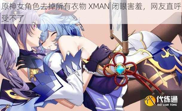 原神女角色去掉所有衣物 XMAN 闭眼害羞，网友直呼受不了