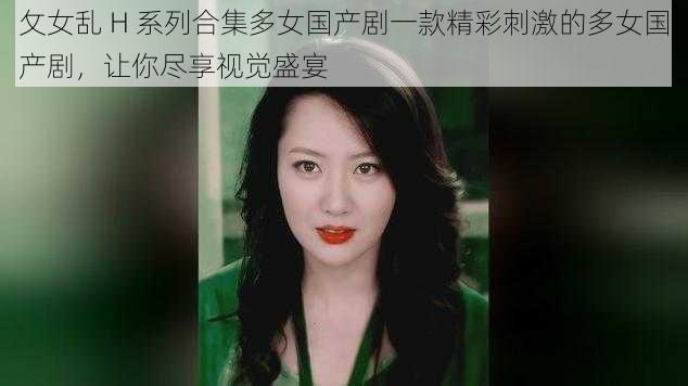 攵女乱 H 系列合集多女国产剧一款精彩刺激的多女国产剧，让你尽享视觉盛宴