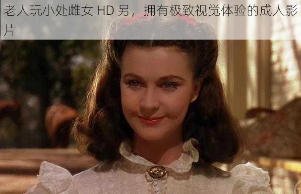 老人玩小处雌女 HD 另，拥有极致视觉体验的成人影片