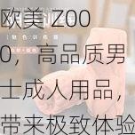 欧美 Z000，高品质男士成人用品，带来极致体验