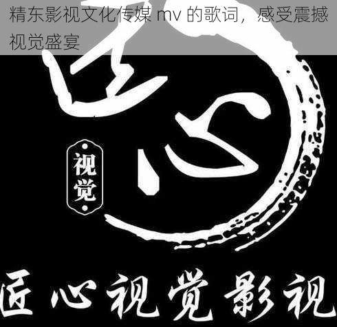 精东影视文化传媒 mv 的歌词，感受震撼视觉盛宴