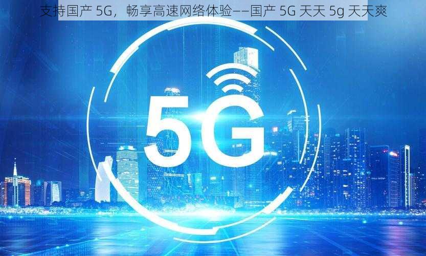 支持国产 5G，畅享高速网络体验——国产 5G 天天 5g 天天爽