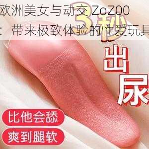 欧洲美女与动交 ZoZ00：带来极致体验的性爱玩具