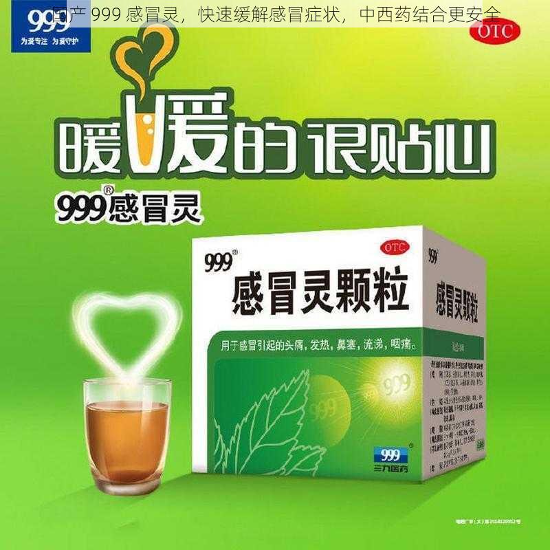 国产 999 感冒灵，快速缓解感冒症状，中西药结合更安全