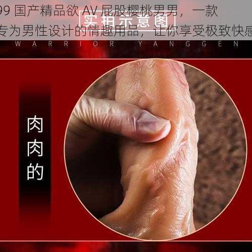 99 国产精品欲 AV 屁股樱桃男男，一款专为男性设计的情趣用品，让你享受极致快感