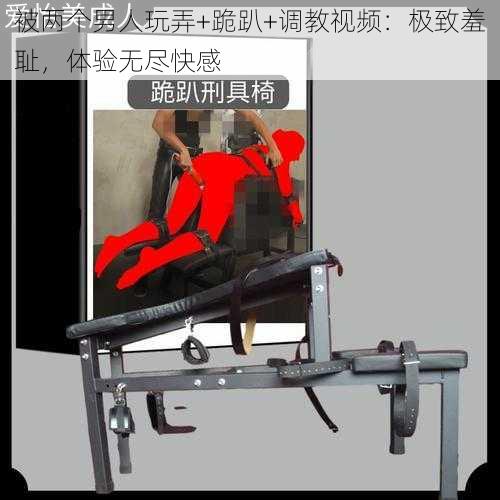 被两个男人玩弄+跪趴+调教视频：极致羞耻，体验无尽快感