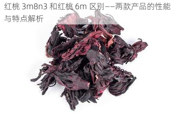 红桃 3m8n3 和红桃 6m 区别——两款产品的性能与特点解析