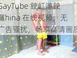 GayTube 鉂屸潓鉂孋hina 在线视频，无广告骚扰，畅享高清画质