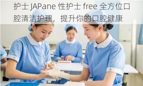 护士 JAPane 性护士 free 全方位口腔清洁护理，提升你的口腔健康