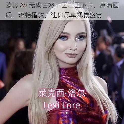 欧美 AV 无码白嫩一区二区不卡，高清画质，流畅播放，让你尽享视觉盛宴