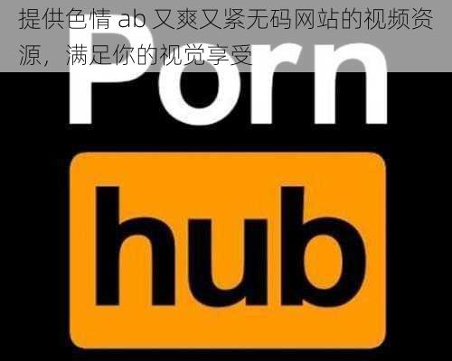 提供色情 ab 又爽又紧无码网站的视频资源，满足你的视觉享受