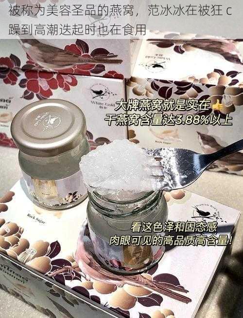 被称为美容圣品的燕窝，范冰冰在被狂 c 躁到高潮迭起时也在食用