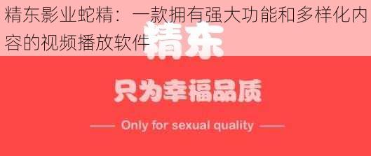 精东影业蛇精：一款拥有强大功能和多样化内容的视频播放软件