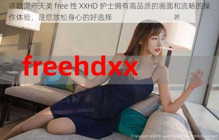 这款国产天美 free 性 XXHD 护士拥有高品质的画面和流畅的操作体验，是您放松身心的好选择