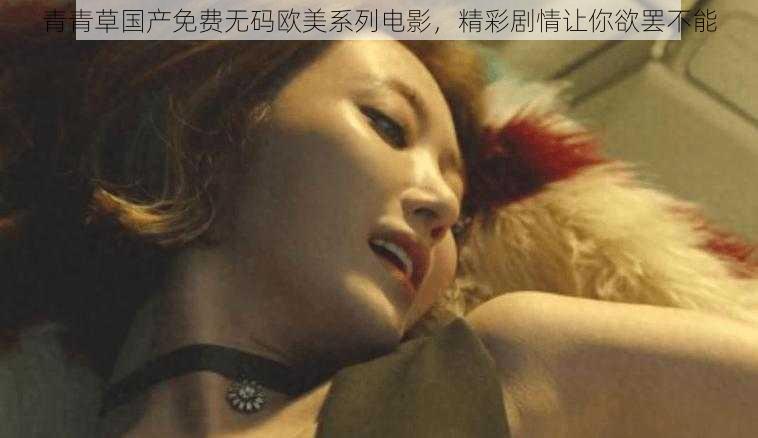 青青草国产免费无码欧美系列电影，精彩剧情让你欲罢不能