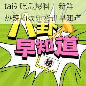 tai9 吃瓜爆料，新鲜热辣的娱乐资讯早知道