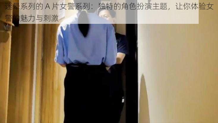 迷晕系列的 A 片女警系列：独特的角色扮演主题，让你体验女警的魅力与刺激