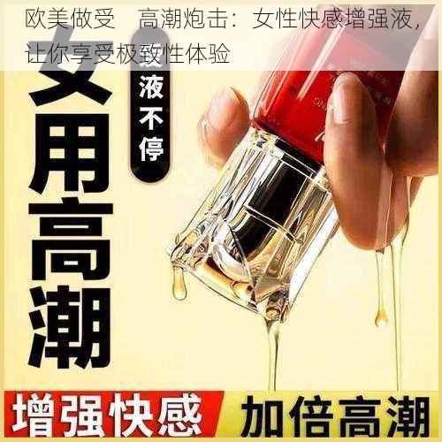 欧美做受    高潮炮击：女性快感增强液，让你享受极致性体验