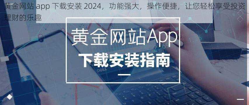 黄金网站 app 下载安装 2024，功能强大，操作便捷，让您轻松享受投资理财的乐趣