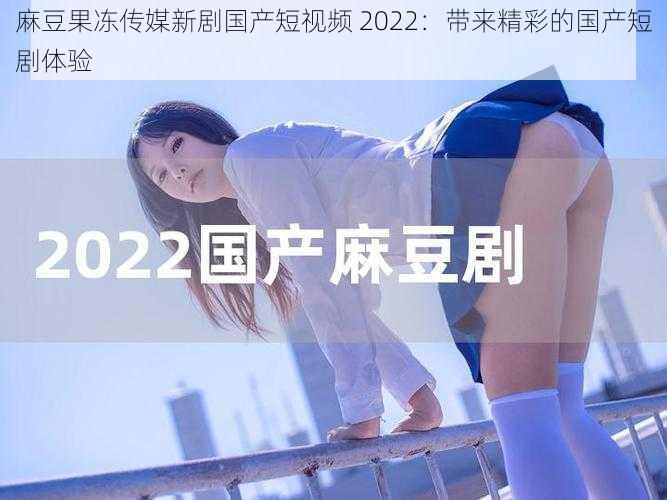 麻豆果冻传媒新剧国产短视频 2022：带来精彩的国产短剧体验