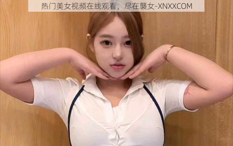 热门美女视频在线观看，尽在襲女-XNXXCOM