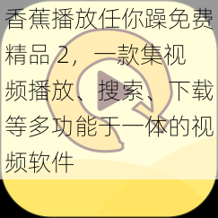 香蕉播放任你躁免费精品 2，一款集视频播放、搜索、下载等多功能于一体的视频软件