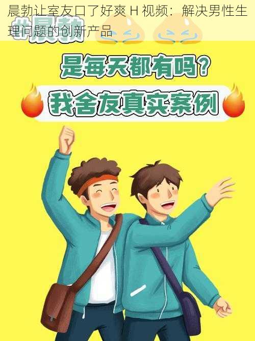 晨勃让室友口了好爽 H 视频：解决男性生理问题的创新产品