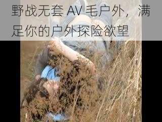 野战无套 AV 毛户外，满足你的户外探险欲望