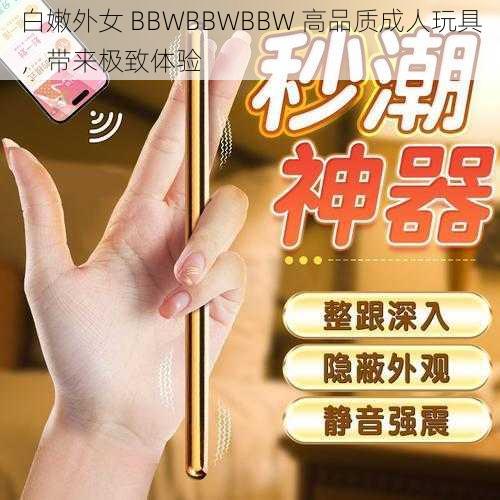 白嫩外女 BBWBBWBBW 高品质成人玩具，带来极致体验