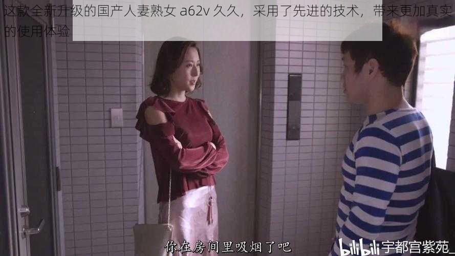 这款全新升级的国产人妻熟女 a62v 久久，采用了先进的技术，带来更加真实的使用体验