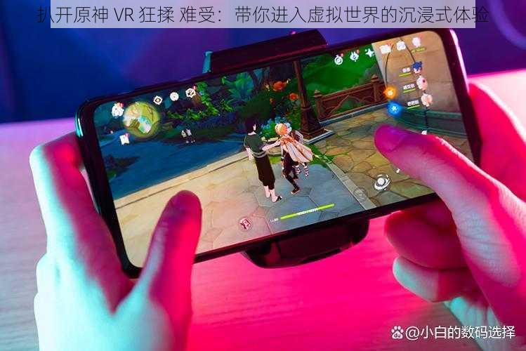 扒开原神 VR 狂揉 难受：带你进入虚拟世界的沉浸式体验