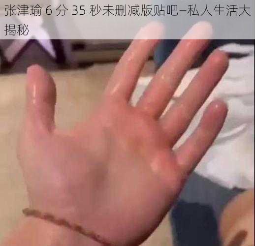 张津瑜 6 分 35 秒未删减版贴吧—私人生活大揭秘