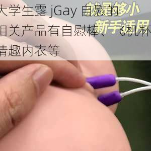 大学生露 jGay 自慰的相关产品有自慰棒、飞机杯、情趣内衣等